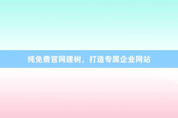 纯免费官网建树，打造专属企业网站