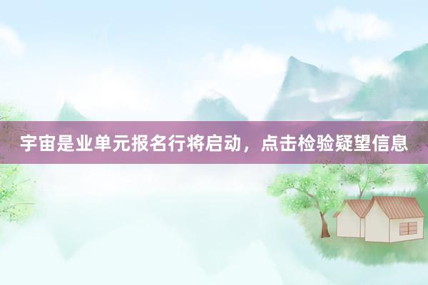 宇宙是业单元报名行将启动，点击检验疑望信息