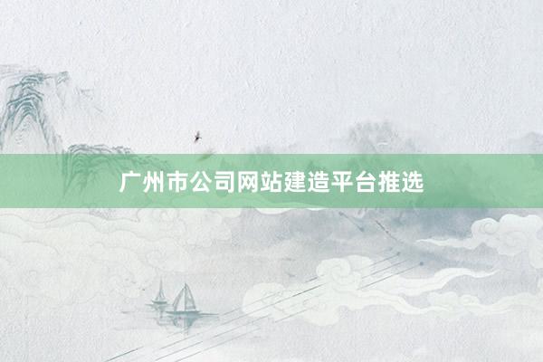 广州市公司网站建造平台推选