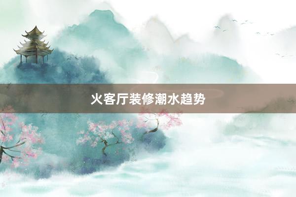 火客厅装修潮水趋势
