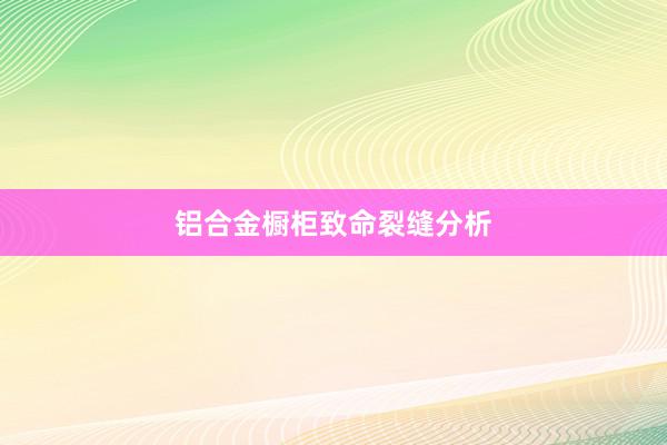 铝合金橱柜致命裂缝分析
