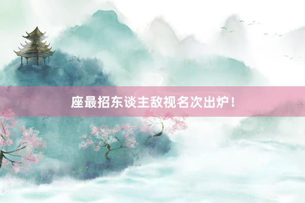 座最招东谈主敌视名次出炉！