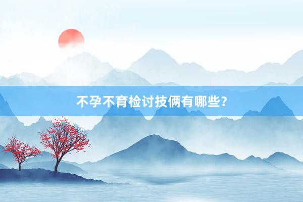 不孕不育检讨技俩有哪些？