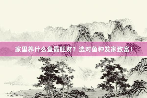 家里养什么鱼最旺财？选对鱼种发家致富！