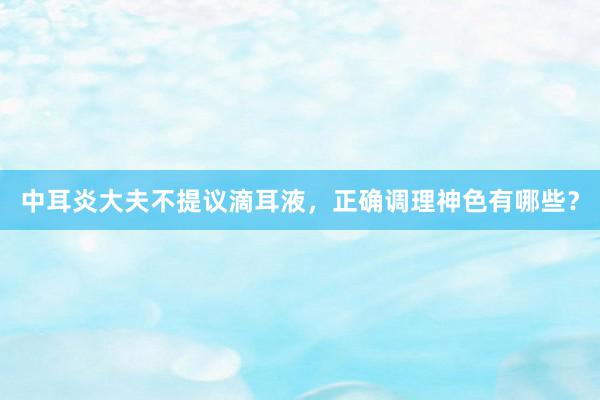 中耳炎大夫不提议滴耳液，正确调理神色有哪些？