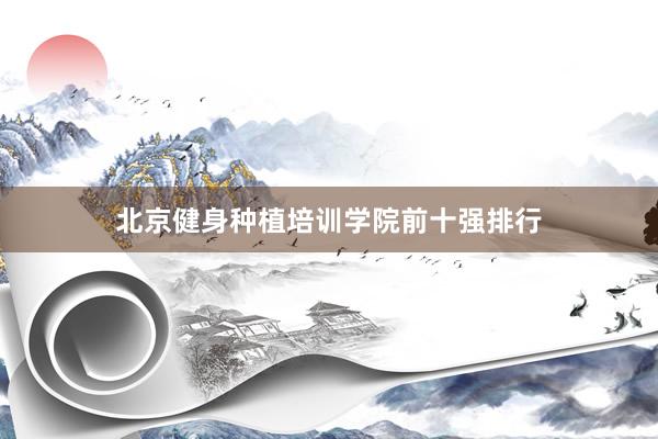 北京健身种植培训学院前十强排行