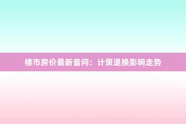楼市房价最新音问：计策退换影响走势